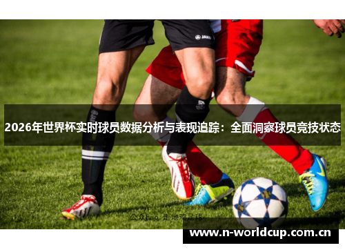 2026年世界杯实时球员数据分析与表现追踪:全面洞察球员竞技状态 2026年世界杯实时球员数据分析与表现追踪:全面洞察球员竞技状态