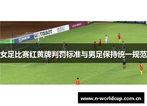 女足比赛红黄牌判罚标准与男足保持统一规范